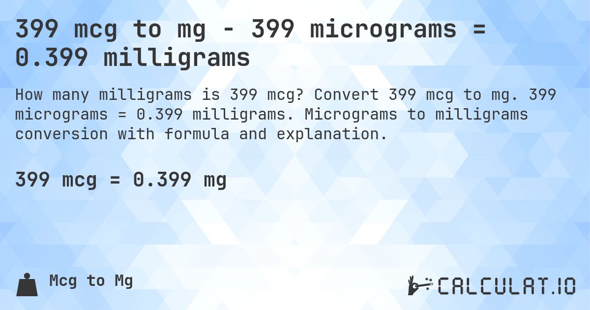 399 mcg to mg - 399 micrograms = 0.399 milligrams. Convert 399 mcg to mg. 399 micrograms = 0.399 milligrams. Micrograms to milligrams conversion with formula and explanation.