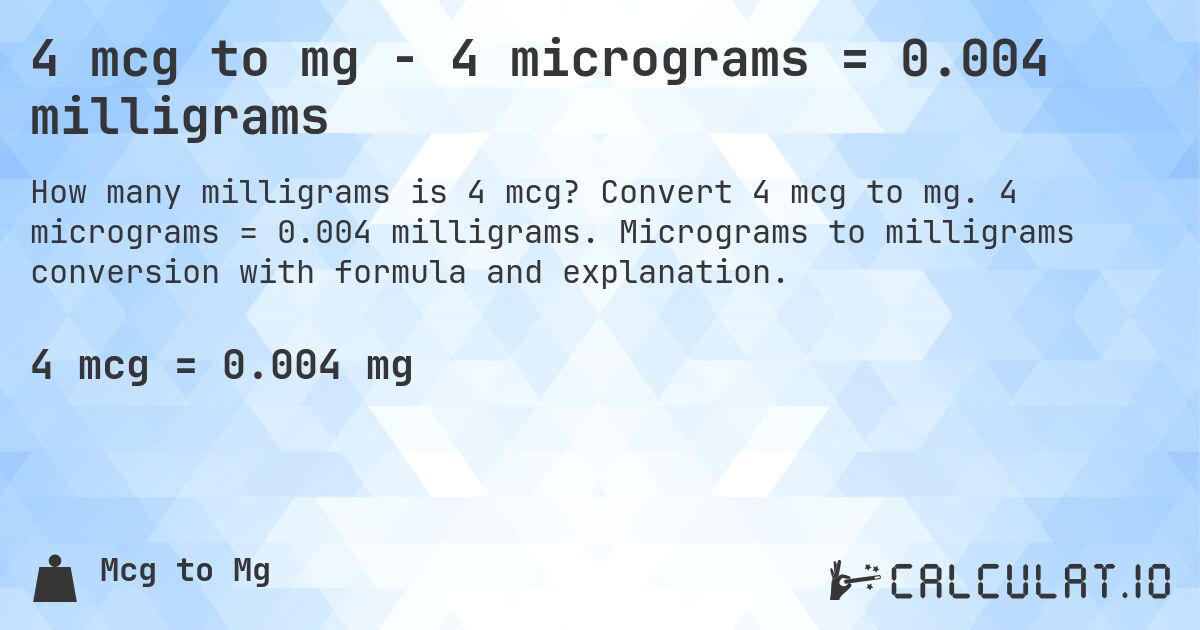 4 mcg to mg - 4 micrograms = 0.004 milligrams. Convert 4 mcg to mg. 4 micrograms = 0.004 milligrams. Micrograms to milligrams conversion with formula and explanation.