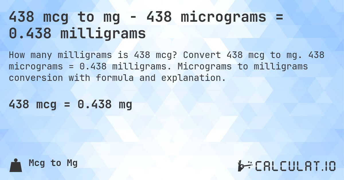 438 mcg to mg - 438 micrograms = 0.438 milligrams. Convert 438 mcg to mg. 438 micrograms = 0.438 milligrams. Micrograms to milligrams conversion with formula and explanation.