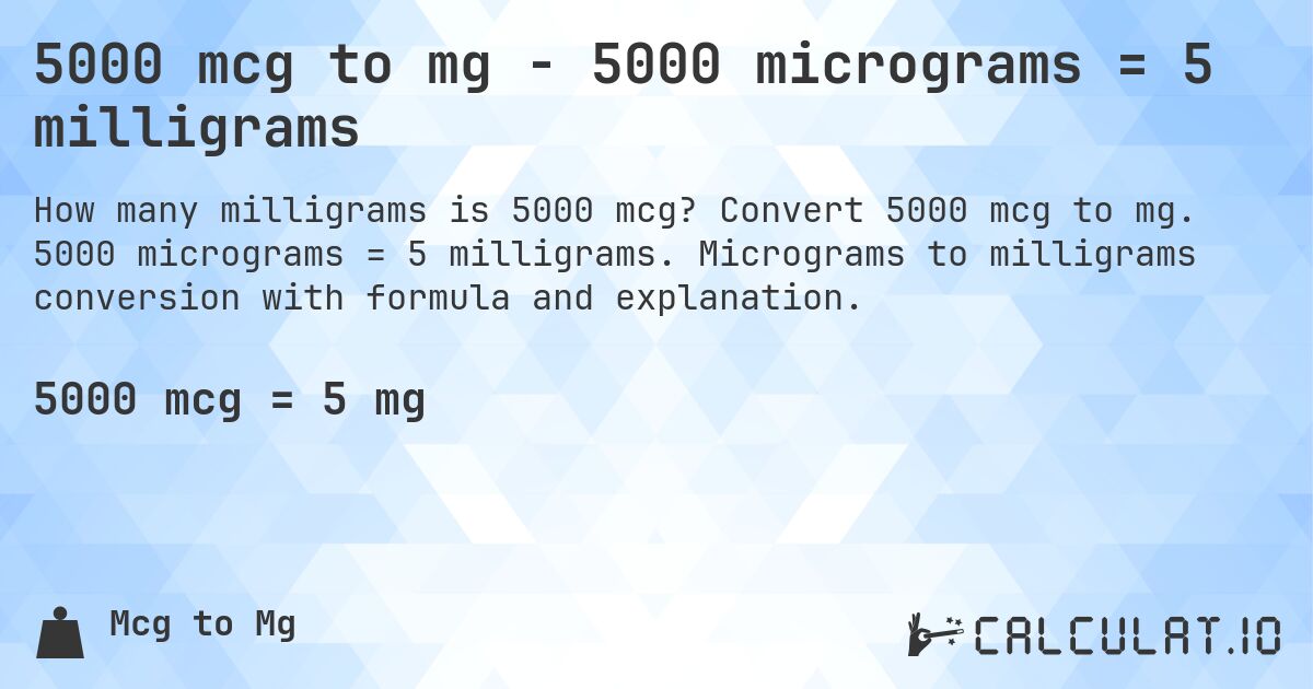 5000 mcg to mg - 5000 micrograms = 5 milligrams. Convert 5000 mcg to mg. 5000 micrograms = 5 milligrams. Micrograms to milligrams conversion with formula and explanation.
