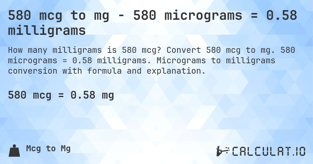580 mcg to mg - 580 micrograms = 0.58 milligrams. Convert 580 mcg to mg. 580 micrograms = 0.58 milligrams. Micrograms to milligrams conversion with formula and explanation.
