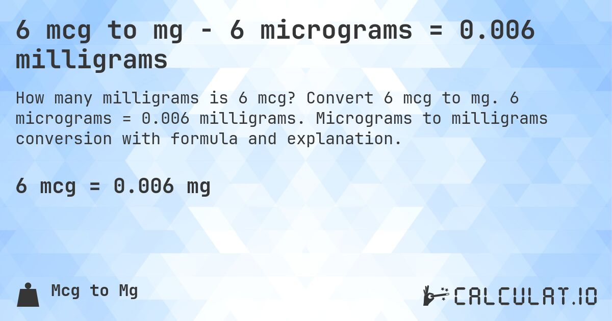 6 mcg to mg - 6 micrograms = 0.006 milligrams. Convert 6 mcg to mg. 6 micrograms = 0.006 milligrams. Micrograms to milligrams conversion with formula and explanation.
