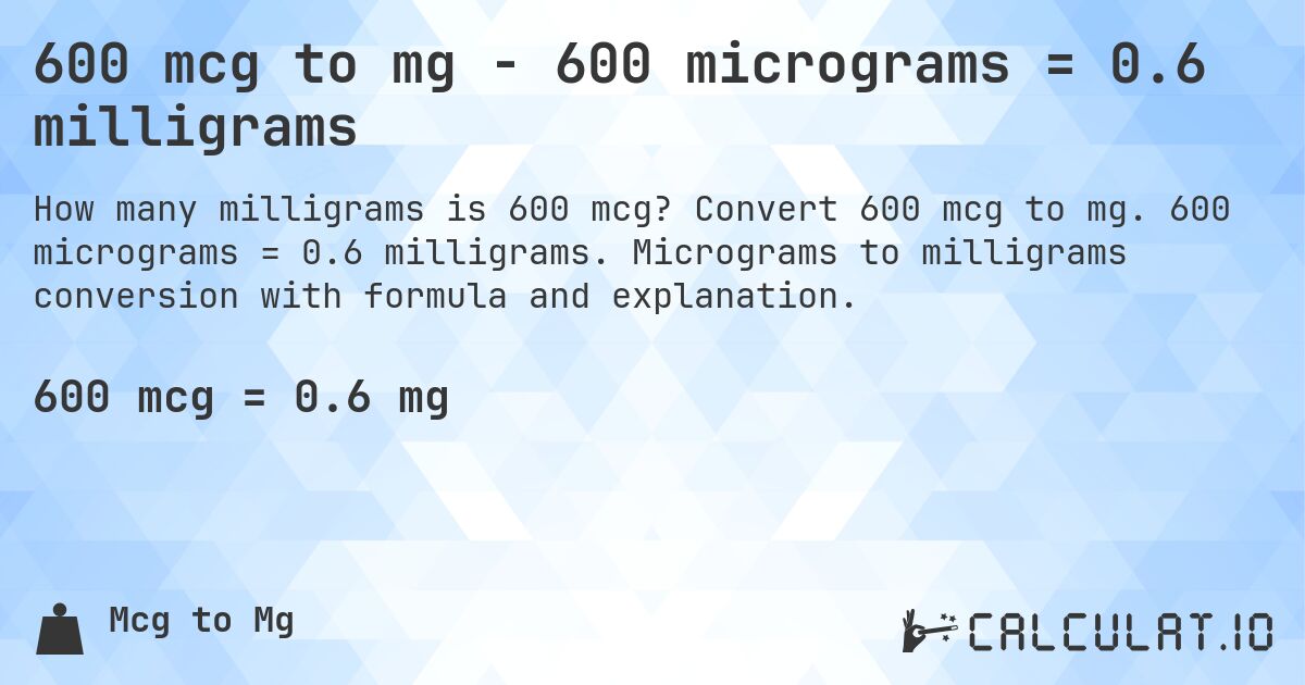 600 mcg to mg - 600 micrograms = 0.6 milligrams. Convert 600 mcg to mg. 600 micrograms = 0.6 milligrams. Micrograms to milligrams conversion with formula and explanation.