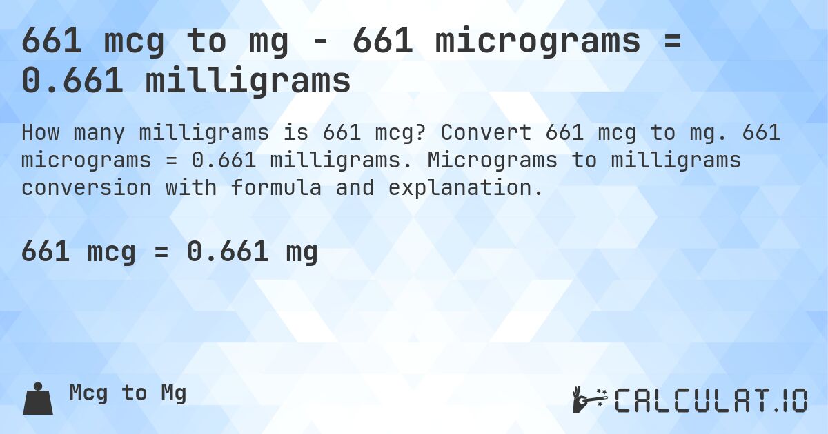 661 mcg to mg - 661 micrograms = 0.661 milligrams. Convert 661 mcg to mg. 661 micrograms = 0.661 milligrams. Micrograms to milligrams conversion with formula and explanation.
