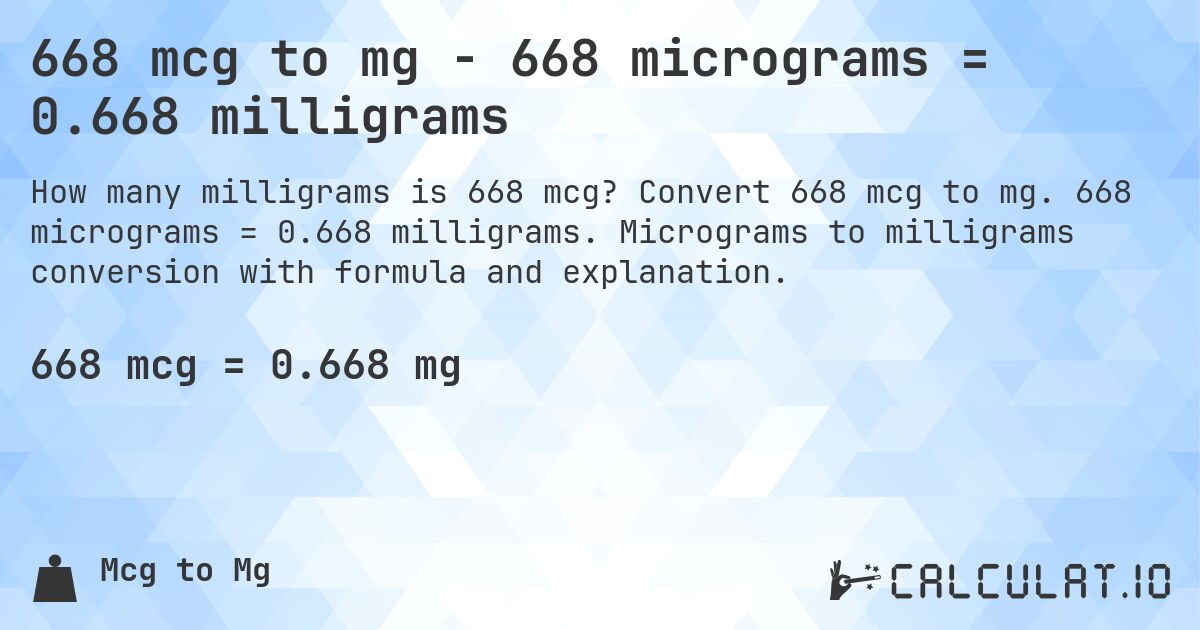 668 mcg to mg - 668 micrograms = 0.668 milligrams. Convert 668 mcg to mg. 668 micrograms = 0.668 milligrams. Micrograms to milligrams conversion with formula and explanation.