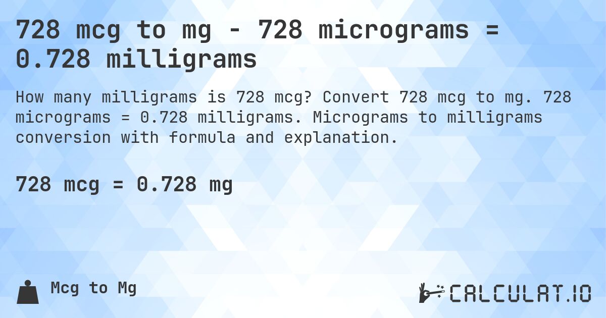 728 mcg to mg - 728 micrograms = 0.728 milligrams. Convert 728 mcg to mg. 728 micrograms = 0.728 milligrams. Micrograms to milligrams conversion with formula and explanation.