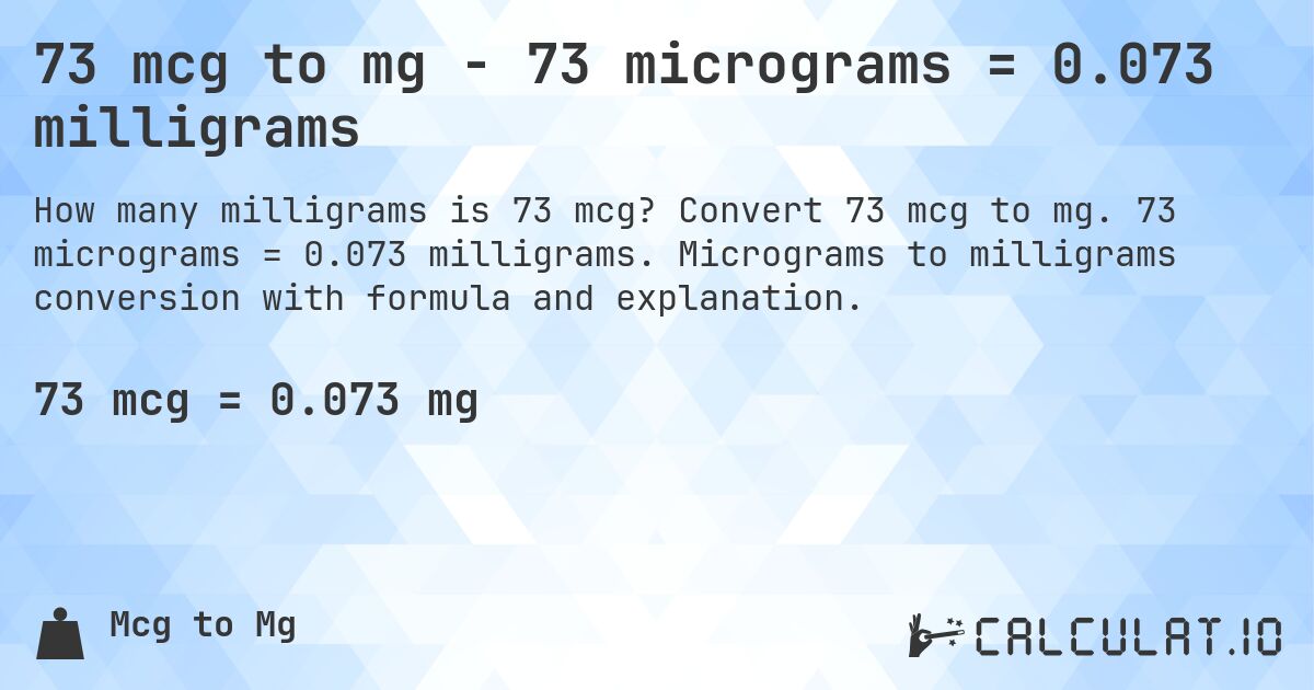 73 mcg to mg - 73 micrograms = 0.073 milligrams. Convert 73 mcg to mg. 73 micrograms = 0.073 milligrams. Micrograms to milligrams conversion with formula and explanation.