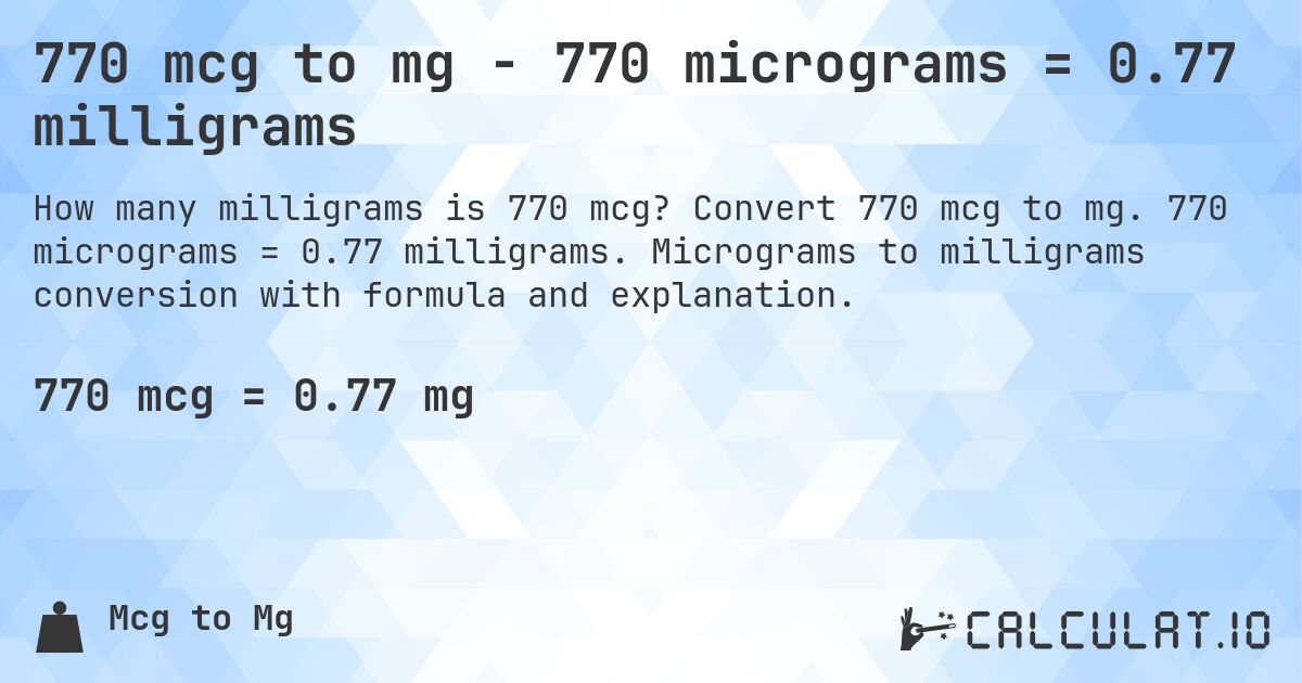 770 mcg to mg - 770 micrograms = 0.77 milligrams. Convert 770 mcg to mg. 770 micrograms = 0.77 milligrams. Micrograms to milligrams conversion with formula and explanation.