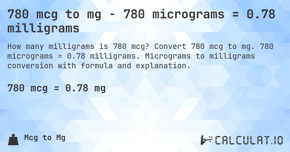 780 mcg to mg - 780 micrograms = 0.78 milligrams. Convert 780 mcg to mg. 780 micrograms = 0.78 milligrams. Micrograms to milligrams conversion with formula and explanation.