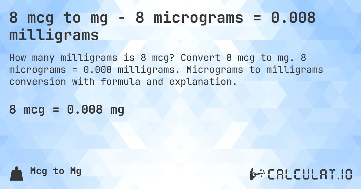 8 mcg to mg - 8 micrograms = 0.008 milligrams. Convert 8 mcg to mg. 8 micrograms = 0.008 milligrams. Micrograms to milligrams conversion with formula and explanation.