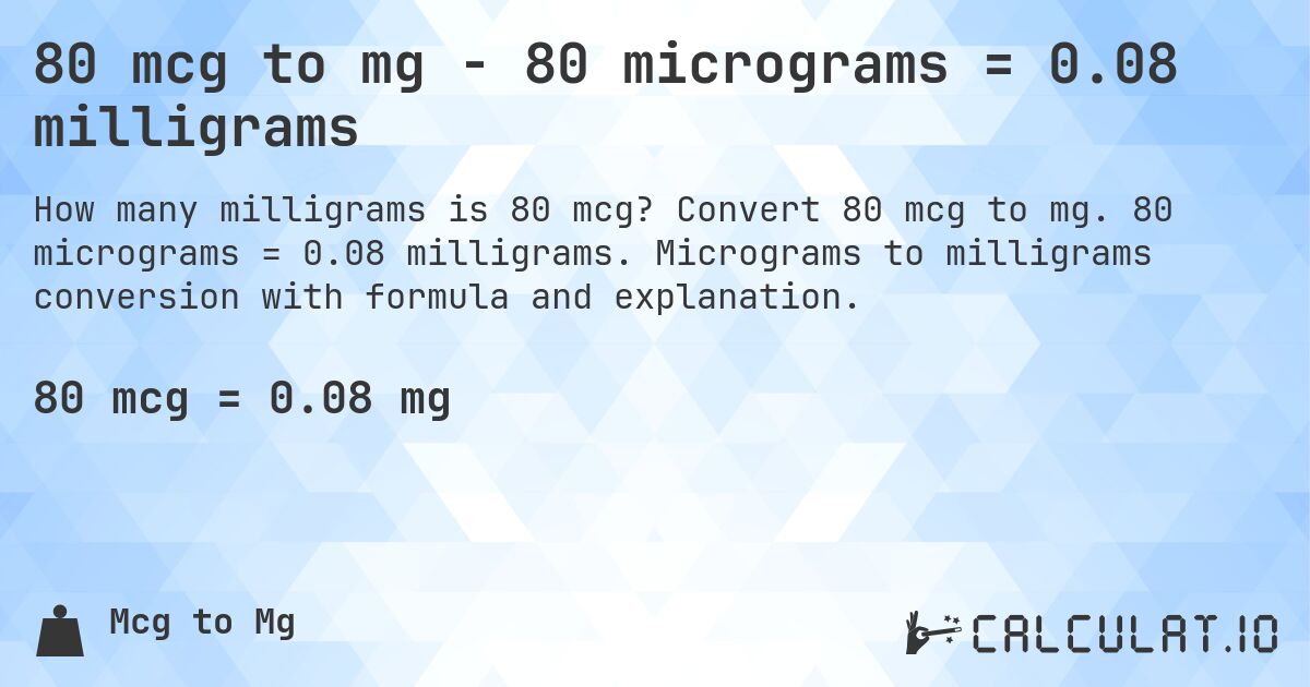 80 mcg to mg - 80 micrograms = 0.08 milligrams. Convert 80 mcg to mg. 80 micrograms = 0.08 milligrams. Micrograms to milligrams conversion with formula and explanation.