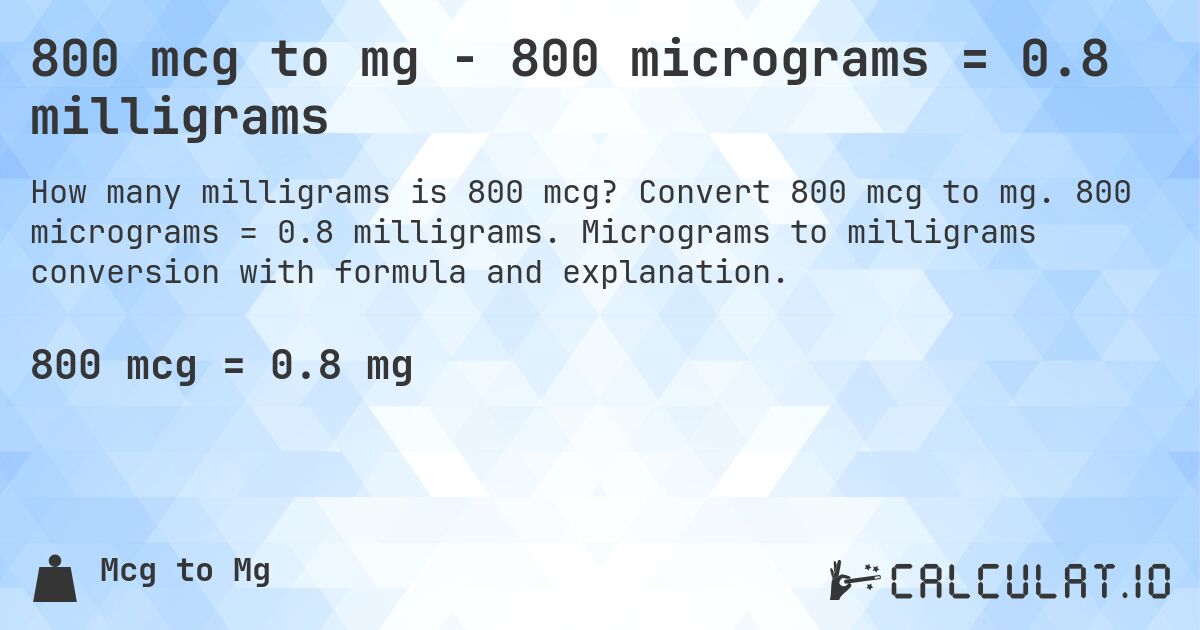 800 mcg to mg - 800 micrograms = 0.8 milligrams. Convert 800 mcg to mg. 800 micrograms = 0.8 milligrams. Micrograms to milligrams conversion with formula and explanation.