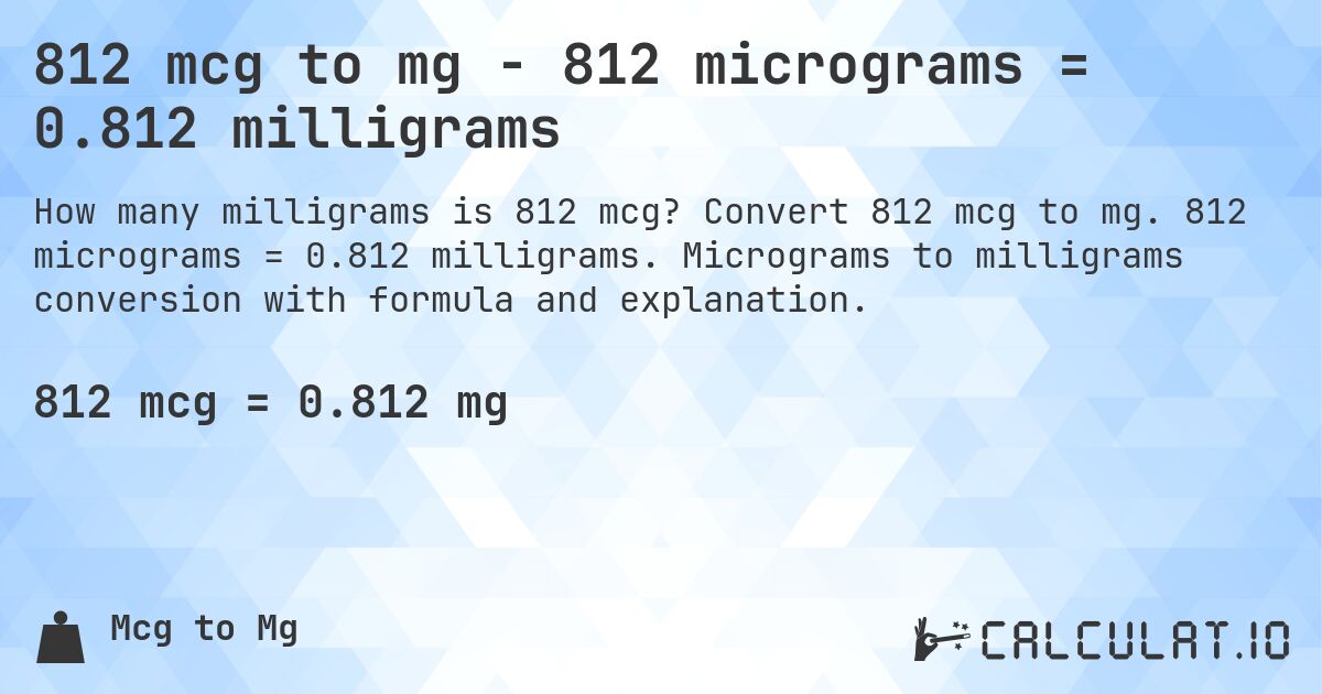 812 mcg to mg - 812 micrograms = 0.812 milligrams. Convert 812 mcg to mg. 812 micrograms = 0.812 milligrams. Micrograms to milligrams conversion with formula and explanation.