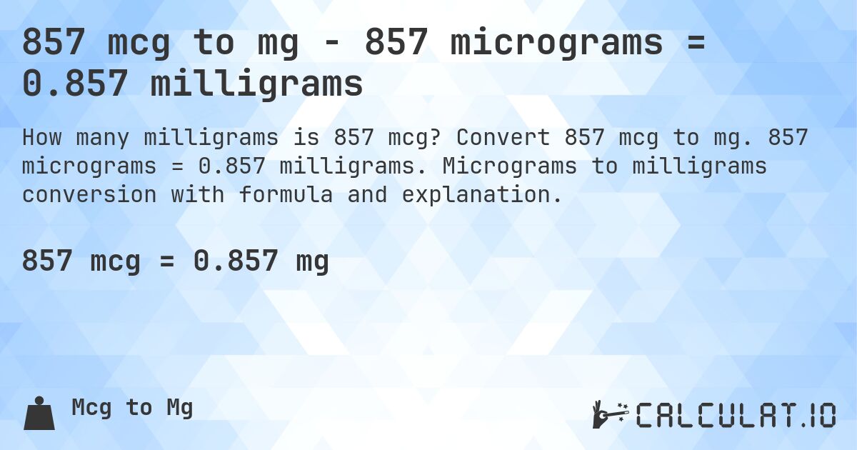 857 mcg to mg - 857 micrograms = 0.857 milligrams. Convert 857 mcg to mg. 857 micrograms = 0.857 milligrams. Micrograms to milligrams conversion with formula and explanation.
