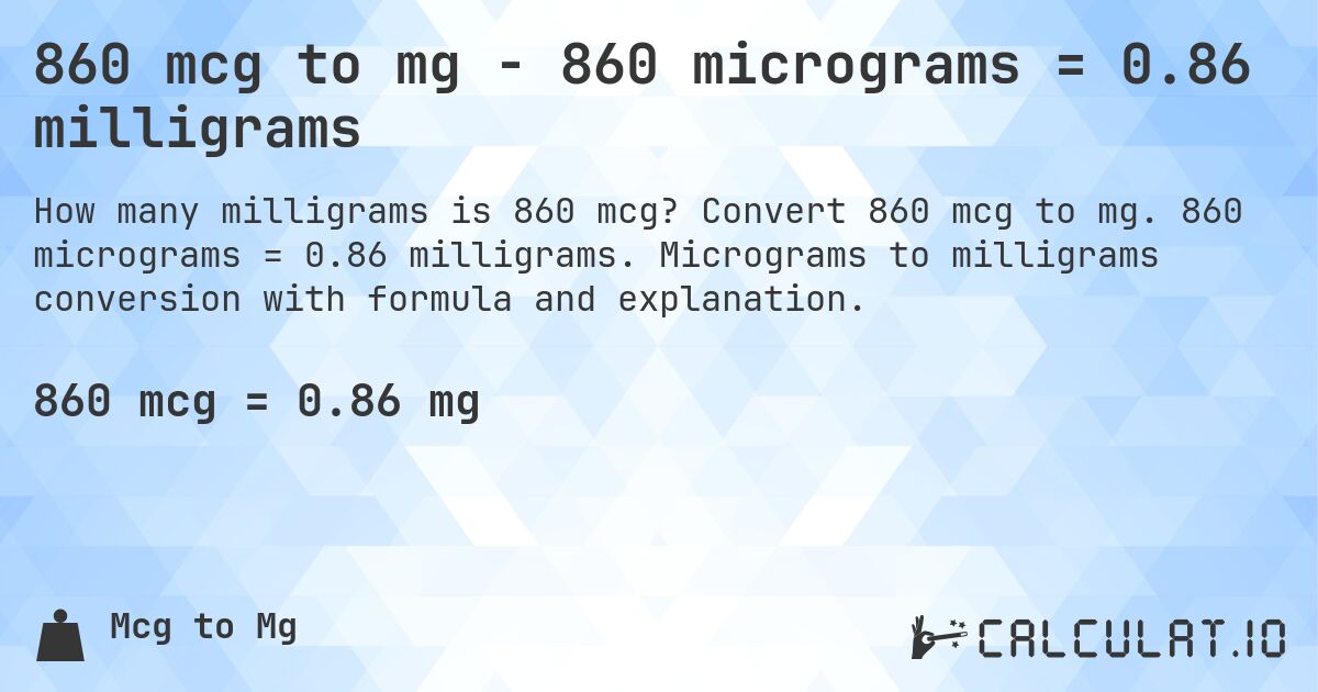 860 mcg to mg - 860 micrograms = 0.86 milligrams. Convert 860 mcg to mg. 860 micrograms = 0.86 milligrams. Micrograms to milligrams conversion with formula and explanation.