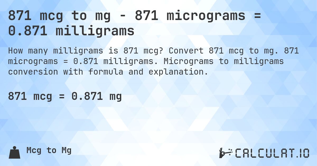 871 mcg to mg - 871 micrograms = 0.871 milligrams. Convert 871 mcg to mg. 871 micrograms = 0.871 milligrams. Micrograms to milligrams conversion with formula and explanation.