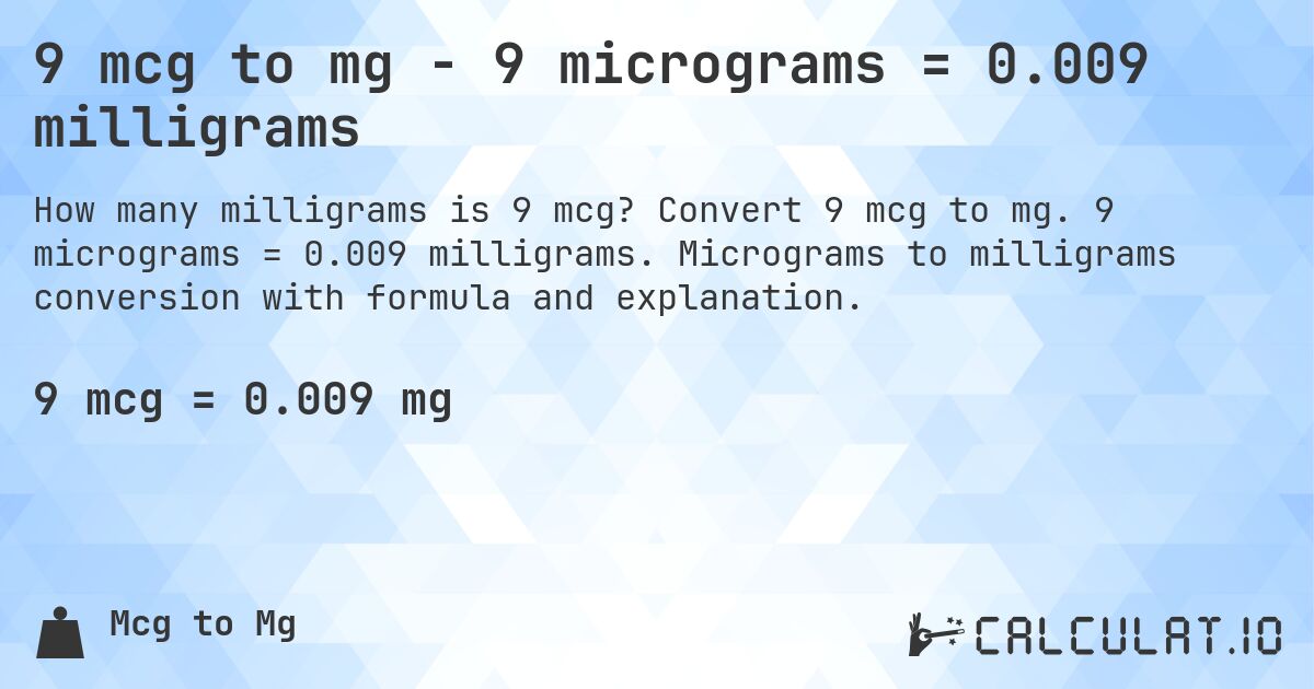 9 mcg to mg - 9 micrograms = 0.009 milligrams. Convert 9 mcg to mg. 9 micrograms = 0.009 milligrams. Micrograms to milligrams conversion with formula and explanation.