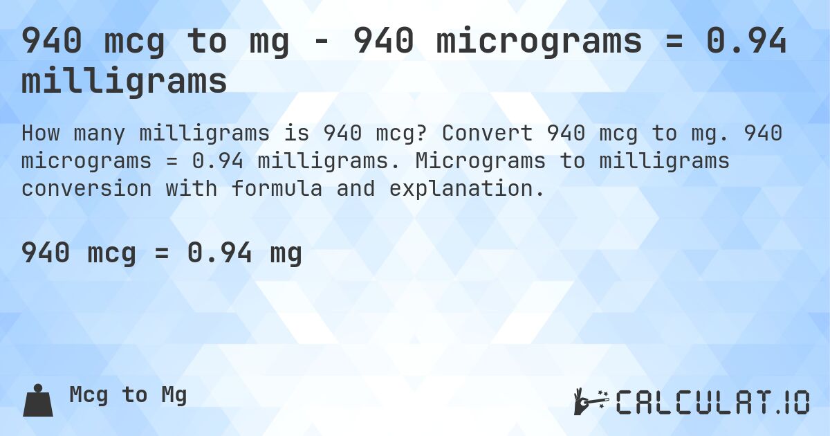 940 mcg to mg - 940 micrograms = 0.94 milligrams. Convert 940 mcg to mg. 940 micrograms = 0.94 milligrams. Micrograms to milligrams conversion with formula and explanation.