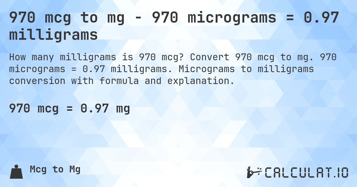 970 mcg to mg - 970 micrograms = 0.97 milligrams. Convert 970 mcg to mg. 970 micrograms = 0.97 milligrams. Micrograms to milligrams conversion with formula and explanation.