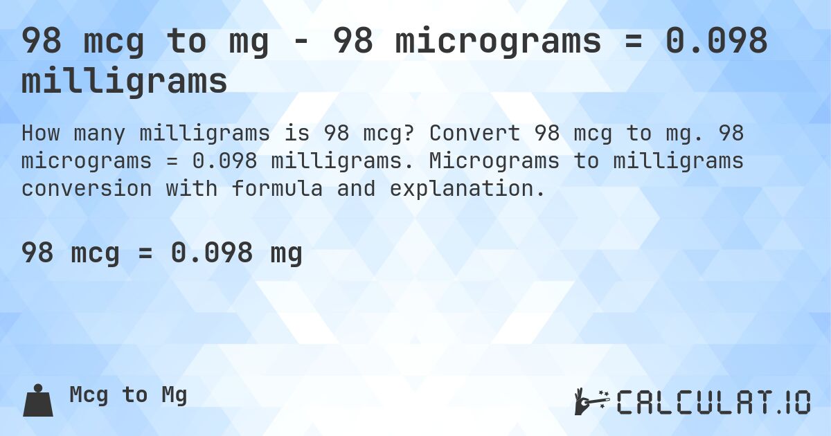 98 mcg to mg - 98 micrograms = 0.098 milligrams. Convert 98 mcg to mg. 98 micrograms = 0.098 milligrams. Micrograms to milligrams conversion with formula and explanation.