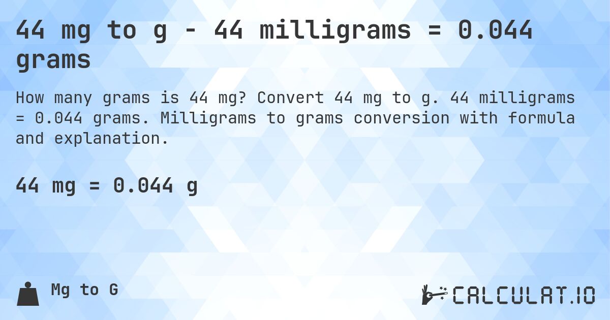 44 mg to g - 44 milligrams = 0.044 grams. Convert 44 mg to g. 44 milligrams = 0.044 grams. Milligrams to grams conversion with formula and explanation.