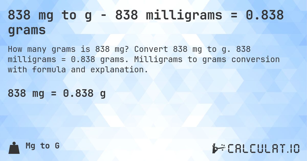 838 mg to g - 838 milligrams = 0.838 grams. Convert 838 mg to g. 838 milligrams = 0.838 grams. Milligrams to grams conversion with formula and explanation.