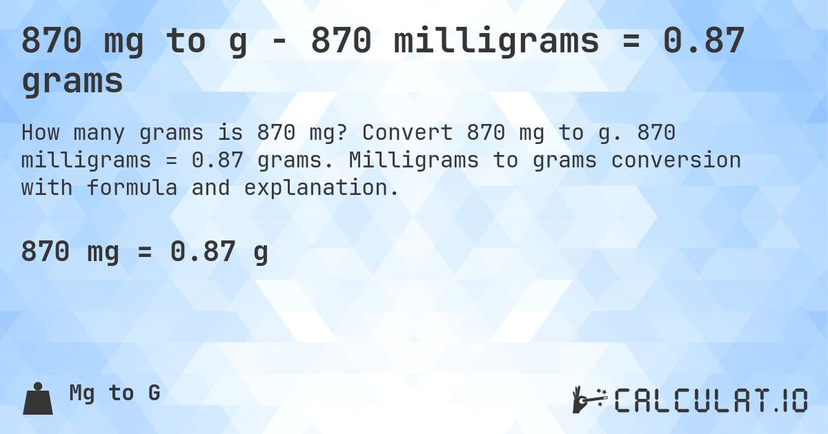 870 mg to g - 870 milligrams = 0.87 grams. Convert 870 mg to g. 870 milligrams = 0.87 grams. Milligrams to grams conversion with formula and explanation.