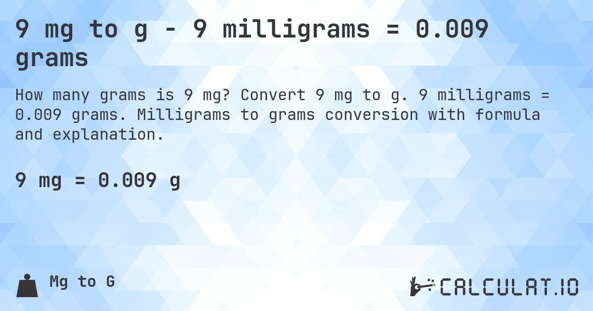 9 mg to g - 9 milligrams = 0.009 grams. Convert 9 mg to g. 9 milligrams = 0.009 grams. Milligrams to grams conversion with formula and explanation.