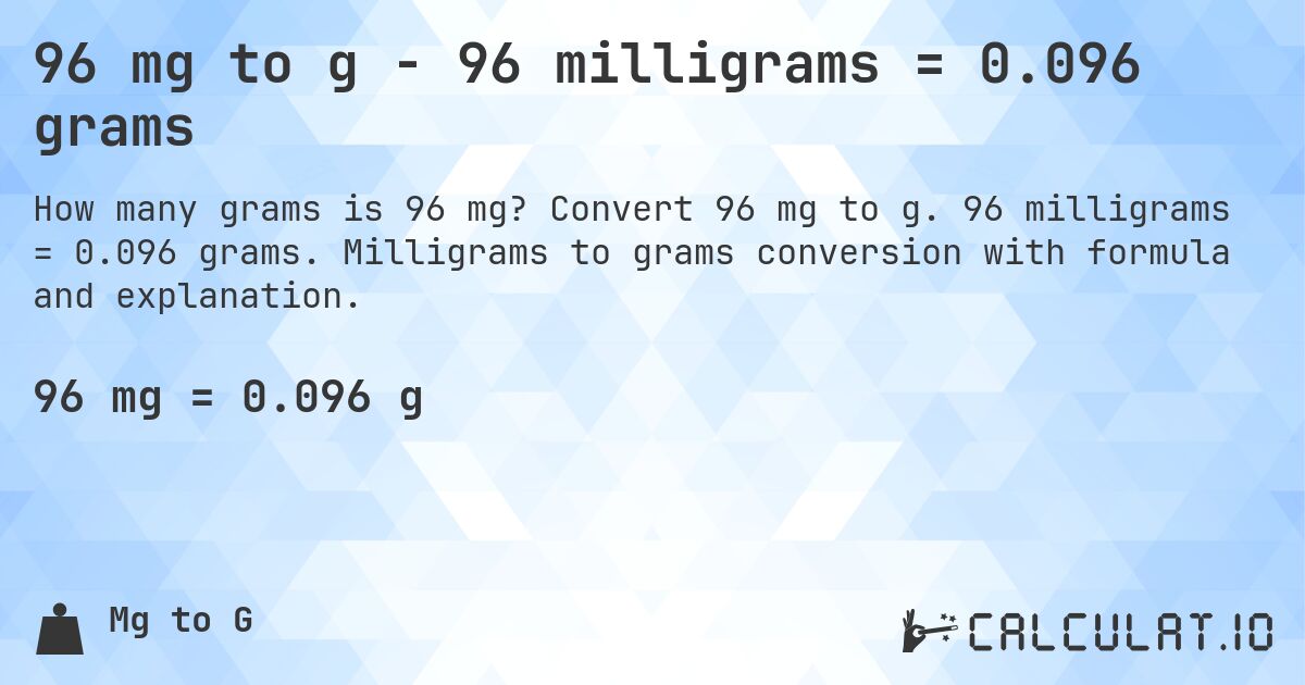 96 mg to g - 96 milligrams = 0.096 grams. Convert 96 mg to g. 96 milligrams = 0.096 grams. Milligrams to grams conversion with formula and explanation.