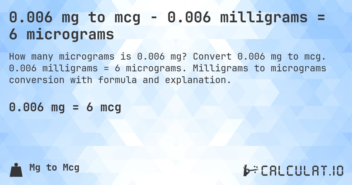 0.006 mg to mcg - 0.006 milligrams = 6 micrograms. Convert 0.006 mg to mcg. 0.006 milligrams = 6 micrograms. Milligrams to micrograms conversion with formula and explanation.