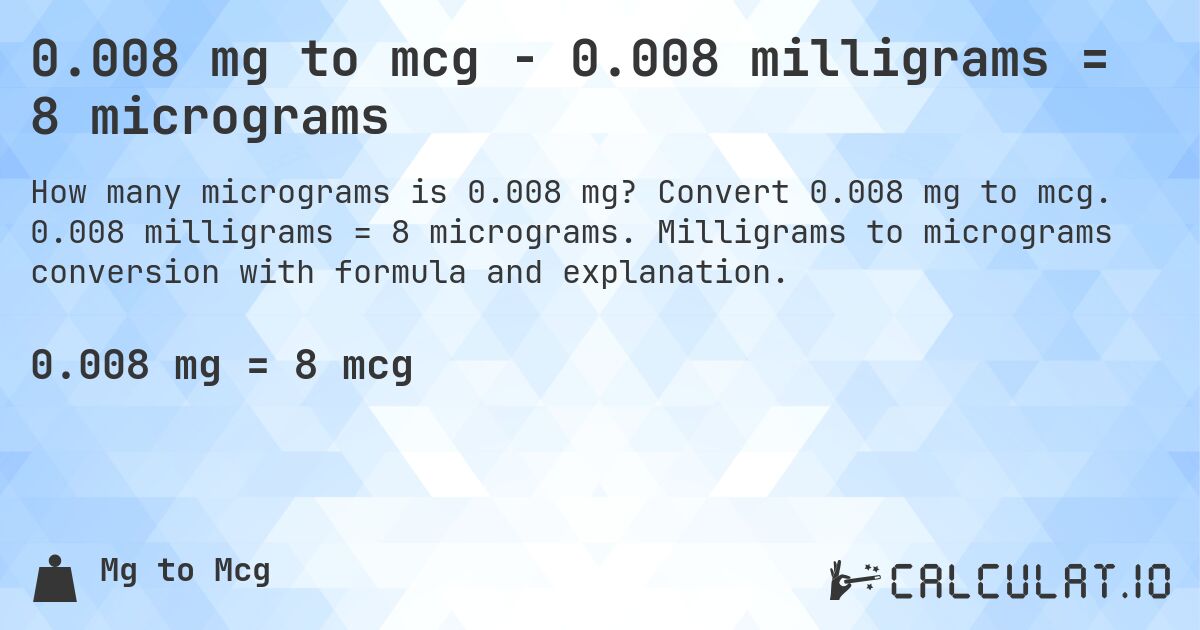 0.008 mg to mcg - 0.008 milligrams = 8 micrograms. Convert 0.008 mg to mcg. 0.008 milligrams = 8 micrograms. Milligrams to micrograms conversion with formula and explanation.