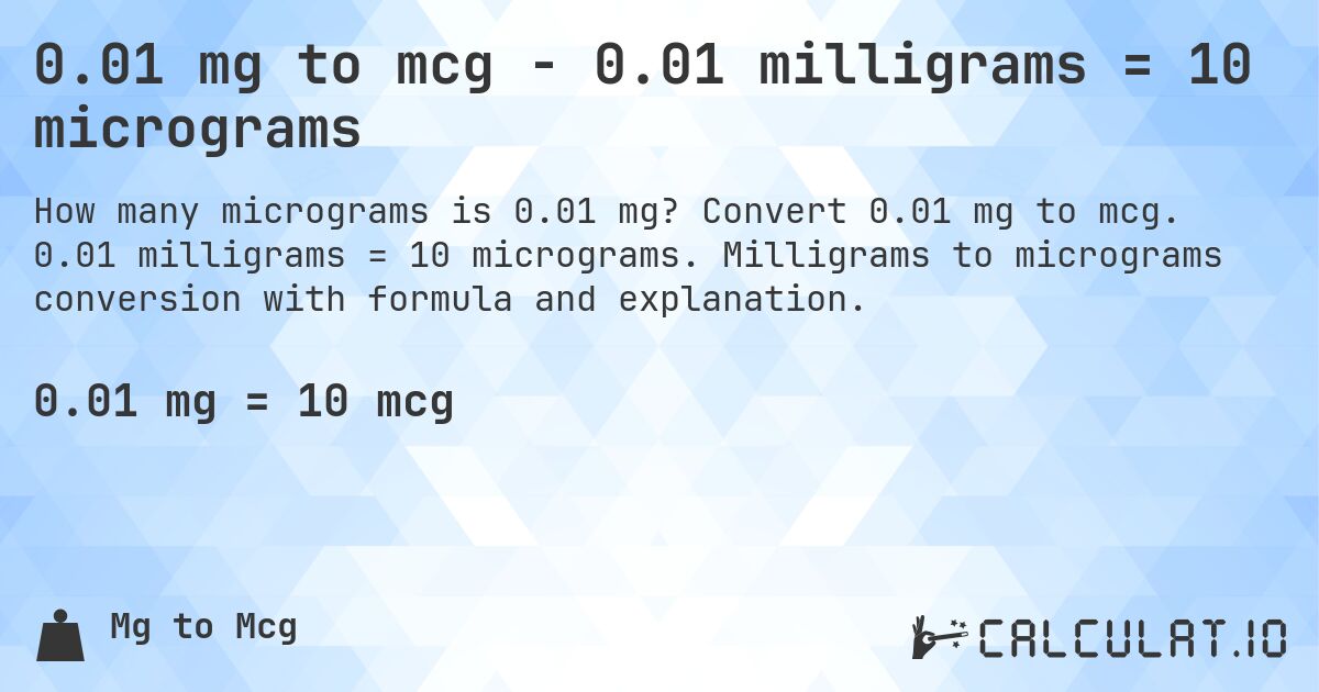 0.01 mg to mcg - 0.01 milligrams = 10 micrograms. Convert 0.01 mg to mcg. 0.01 milligrams = 10 micrograms. Milligrams to micrograms conversion with formula and explanation.