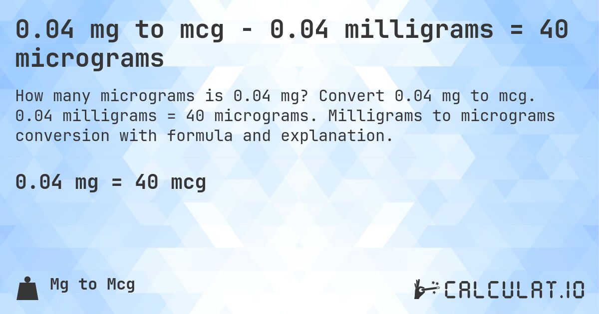 0.04 mg to mcg - 0.04 milligrams = 40 micrograms. Convert 0.04 mg to mcg. 0.04 milligrams = 40 micrograms. Milligrams to micrograms conversion with formula and explanation.
