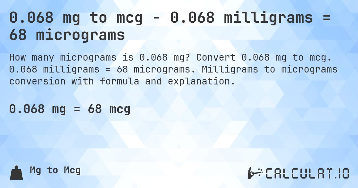 0.068 mg to mcg - 0.068 milligrams = 68 micrograms. Convert 0.068 mg to mcg. 0.068 milligrams = 68 micrograms. Milligrams to micrograms conversion with formula and explanation.