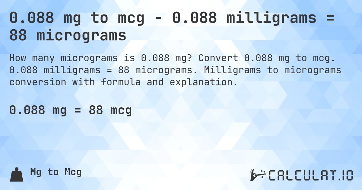 0.088 mg to mcg - 0.088 milligrams = 88 micrograms. Convert 0.088 mg to mcg. 0.088 milligrams = 88 micrograms. Milligrams to micrograms conversion with formula and explanation.
