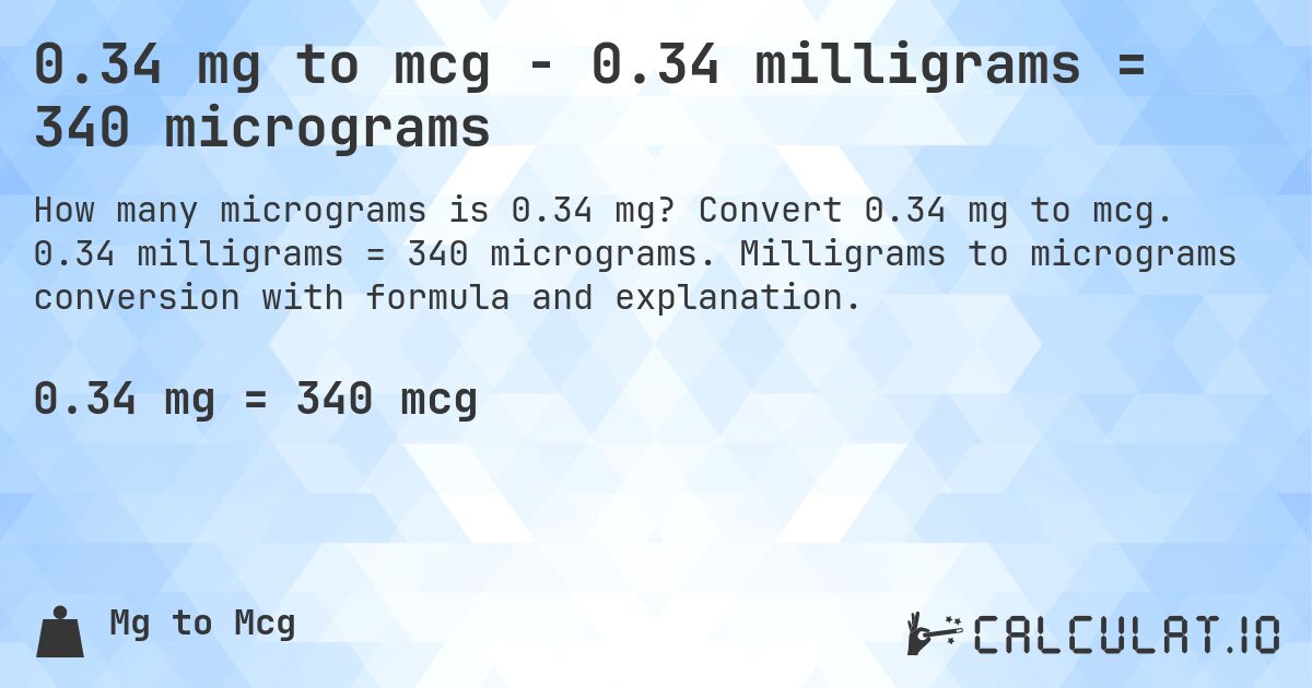 0.34 mg to mcg - 0.34 milligrams = 340 micrograms. Convert 0.34 mg to mcg. 0.34 milligrams = 340 micrograms. Milligrams to micrograms conversion with formula and explanation.