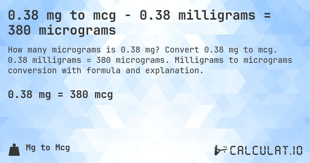 0.38 mg to mcg - 0.38 milligrams = 380 micrograms. Convert 0.38 mg to mcg. 0.38 milligrams = 380 micrograms. Milligrams to micrograms conversion with formula and explanation.