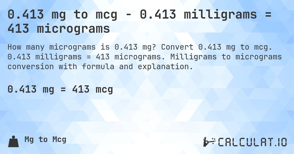 0.413 mg to mcg - 0.413 milligrams = 413 micrograms. Convert 0.413 mg to mcg. 0.413 milligrams = 413 micrograms. Milligrams to micrograms conversion with formula and explanation.