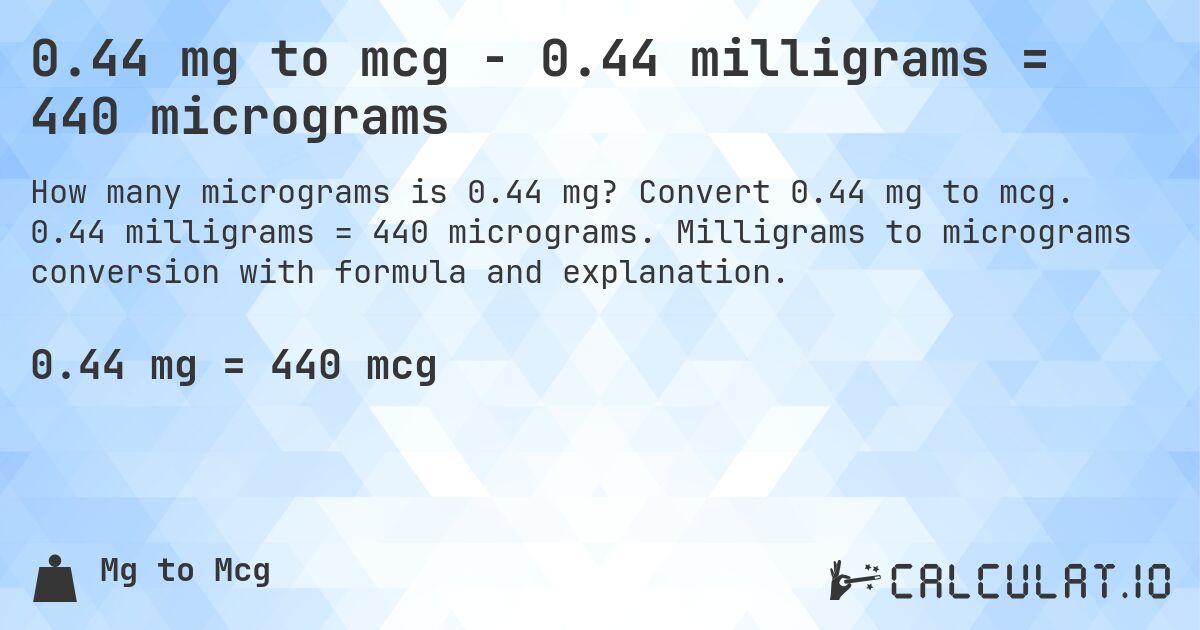 0.44 mg to mcg - 0.44 milligrams = 440 micrograms. Convert 0.44 mg to mcg. 0.44 milligrams = 440 micrograms. Milligrams to micrograms conversion with formula and explanation.