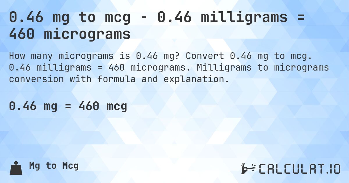 0.46 mg to mcg - 0.46 milligrams = 460 micrograms. Convert 0.46 mg to mcg. 0.46 milligrams = 460 micrograms. Milligrams to micrograms conversion with formula and explanation.