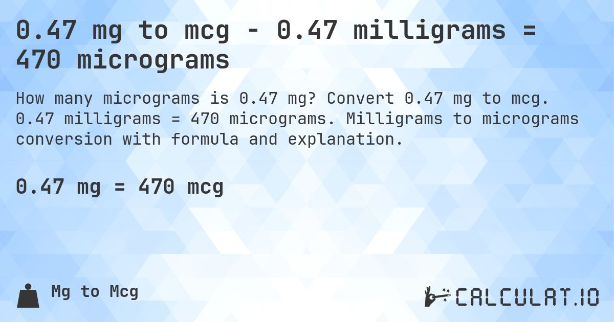 0.47 mg to mcg - 0.47 milligrams = 470 micrograms. Convert 0.47 mg to mcg. 0.47 milligrams = 470 micrograms. Milligrams to micrograms conversion with formula and explanation.