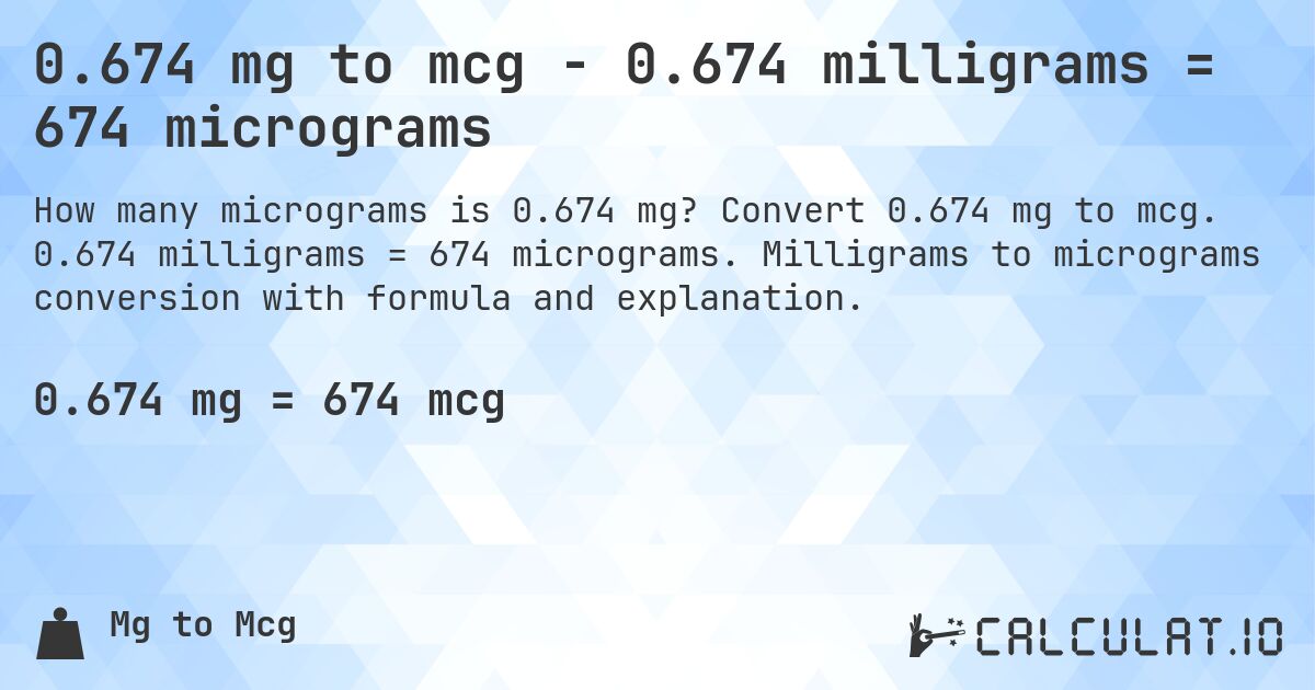 0.674 mg to mcg - 0.674 milligrams = 674 micrograms. Convert 0.674 mg to mcg. 0.674 milligrams = 674 micrograms. Milligrams to micrograms conversion with formula and explanation.