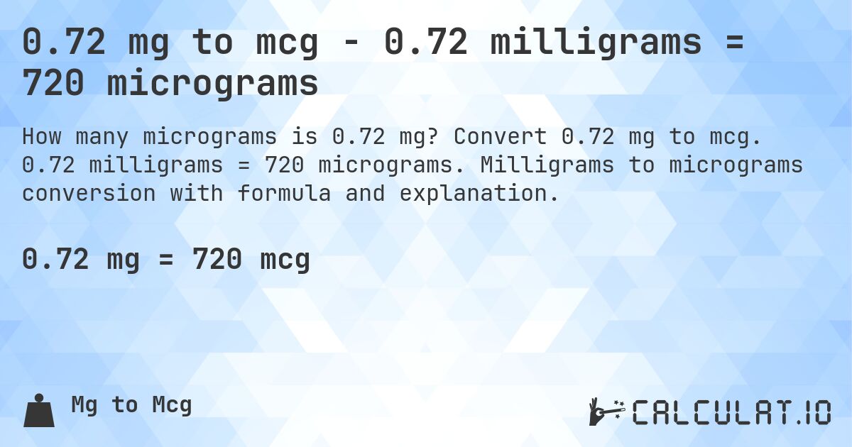 0.72 mg to mcg - 0.72 milligrams = 720 micrograms. Convert 0.72 mg to mcg. 0.72 milligrams = 720 micrograms. Milligrams to micrograms conversion with formula and explanation.