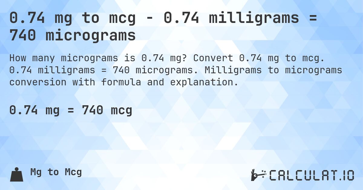 0.74 mg to mcg - 0.74 milligrams = 740 micrograms. Convert 0.74 mg to mcg. 0.74 milligrams = 740 micrograms. Milligrams to micrograms conversion with formula and explanation.