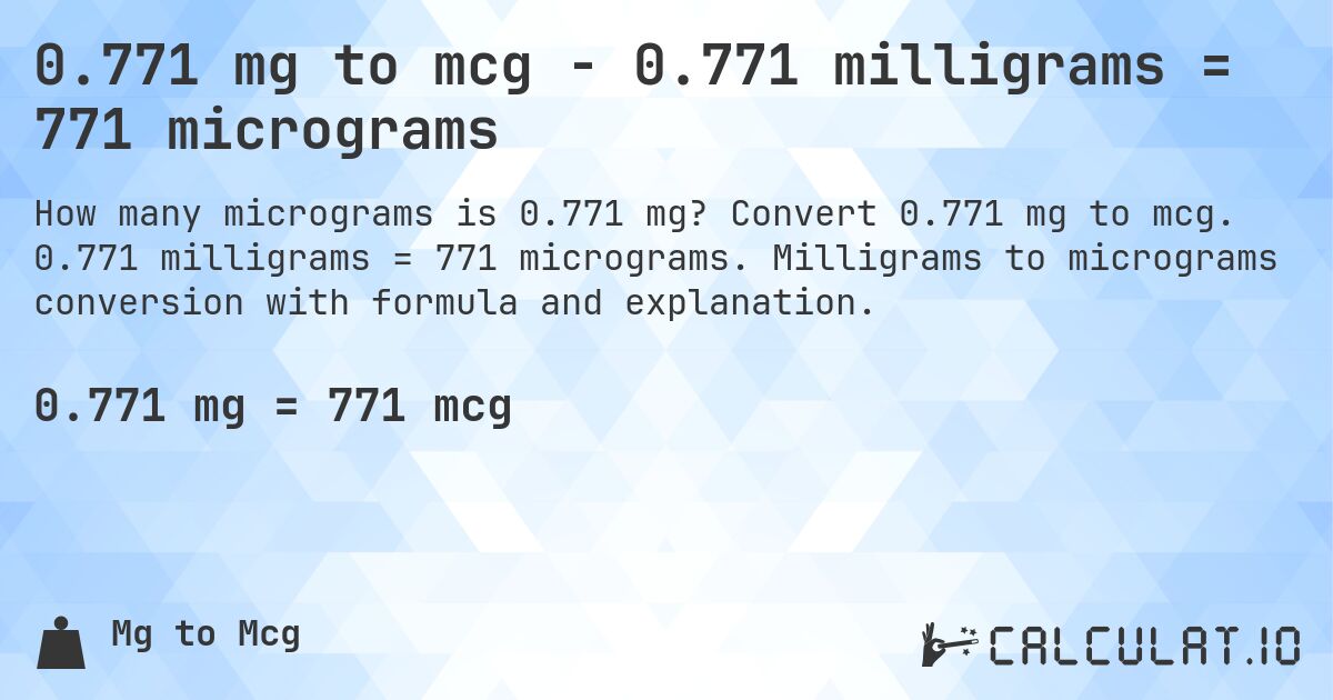 0.771 mg to mcg - 0.771 milligrams = 771 micrograms. Convert 0.771 mg to mcg. 0.771 milligrams = 771 micrograms. Milligrams to micrograms conversion with formula and explanation.