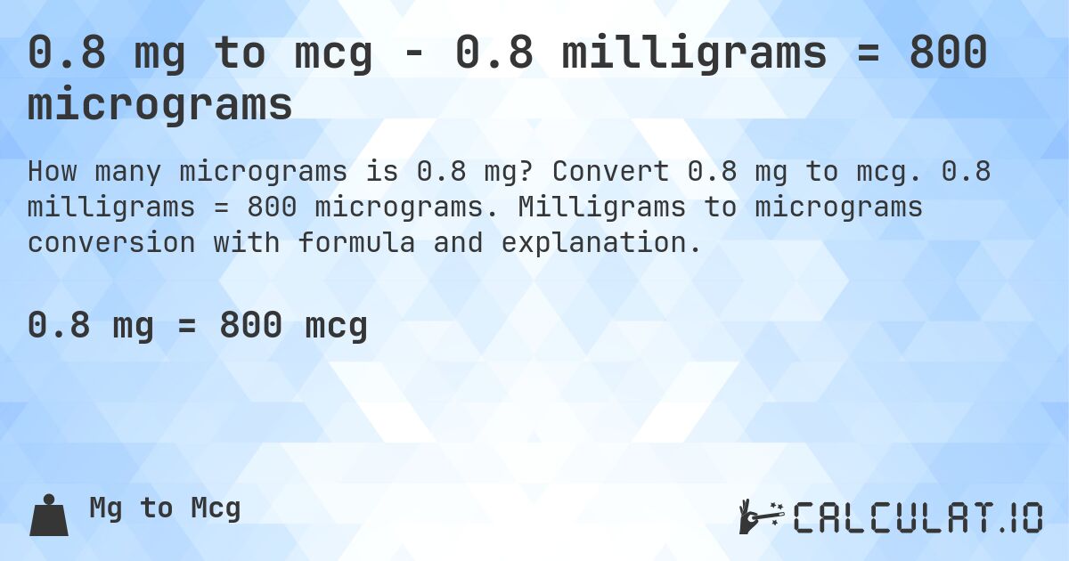 0.8 mg to mcg - 0.8 milligrams = 800 micrograms. Convert 0.8 mg to mcg. 0.8 milligrams = 800 micrograms. Milligrams to micrograms conversion with formula and explanation.