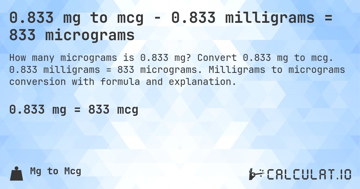 0.833 mg to mcg - 0.833 milligrams = 833 micrograms. Convert 0.833 mg to mcg. 0.833 milligrams = 833 micrograms. Milligrams to micrograms conversion with formula and explanation.