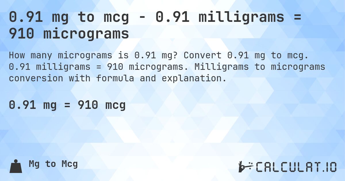0.91 mg to mcg - 0.91 milligrams = 910 micrograms. Convert 0.91 mg to mcg. 0.91 milligrams = 910 micrograms. Milligrams to micrograms conversion with formula and explanation.