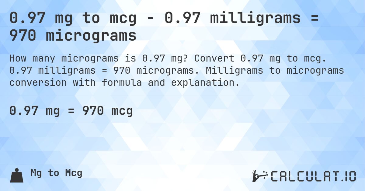 0.97 mg to mcg - 0.97 milligrams = 970 micrograms. Convert 0.97 mg to mcg. 0.97 milligrams = 970 micrograms. Milligrams to micrograms conversion with formula and explanation.