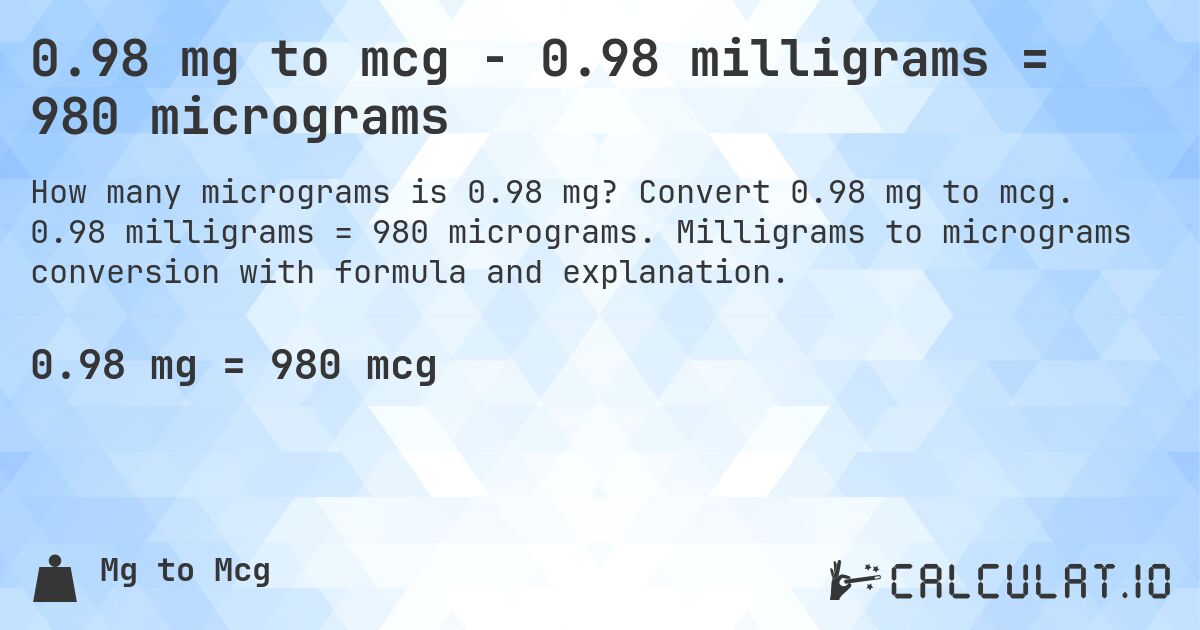 0.98 mg to mcg - 0.98 milligrams = 980 micrograms. Convert 0.98 mg to mcg. 0.98 milligrams = 980 micrograms. Milligrams to micrograms conversion with formula and explanation.